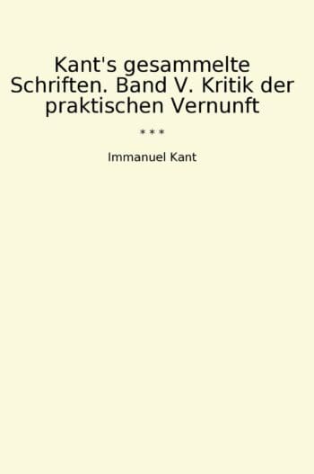 Kant's gesammelte Schriften. Band V. Kritik der praktischen Vernunft