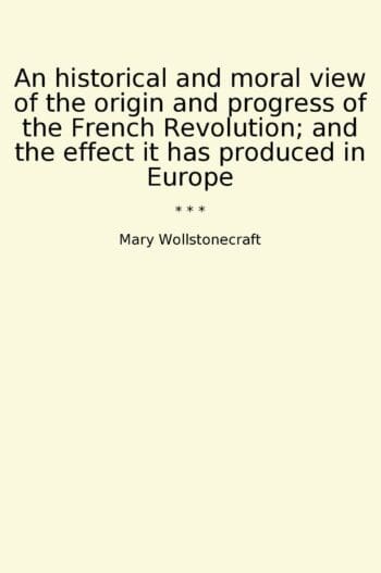 An historical and moral view of the origin and progress of the French Revolution; and the effect it has produced in Europe