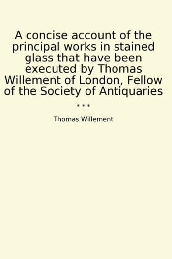 A concise account of the principal works in stained glass that have been executed by Thomas Willement of London, Fellow of the Society of Antiquaries