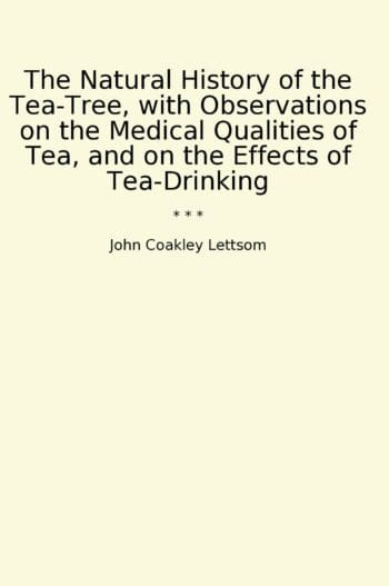 The Natural History of the Tea-Tree, with Observations on the Medical Qualities of Tea, and on the Effects of Tea-Drinking