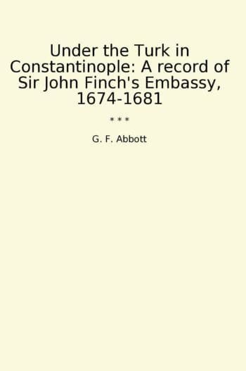Under the Turk in Constantinople: A record of Sir John Finch's Embassy, 1674-1681