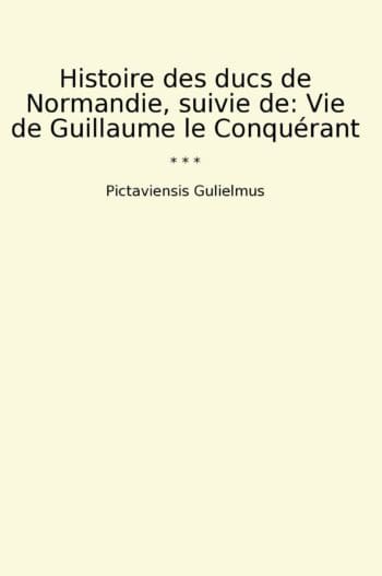 Histoire des ducs de Normandie, suivie de: Vie de Guillaume le Conquérant