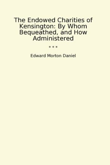 The Endowed Charities of Kensington: By Whom Bequeathed, and How Administered