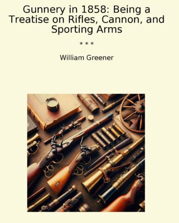 Gunnery in 1858: Being a Treatise on Rifles, Cannon, and Sporting Arms