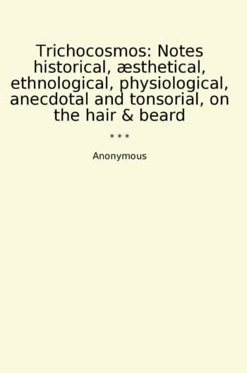 Trichocosmos: Notes historical, æsthetical, ethnological, physiological, anecdotal and tonsorial, on the hair & beard
