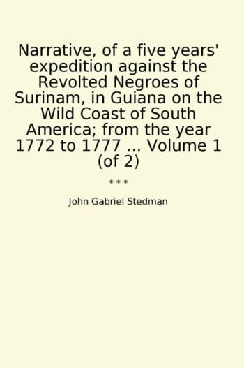 Narrative, of a five years' expedition against the Revolted Negroes of Surinam, in Guiana on the Wild Coast of South America; from the year 1772 to 1777 ... Volume 1 (of 2)