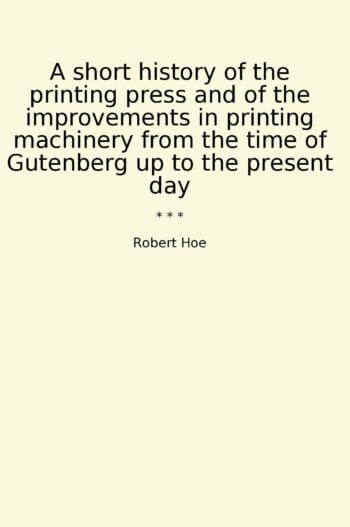 A short history of the printing press and of the improvements in printing machinery from the time of Gutenberg up to the present day