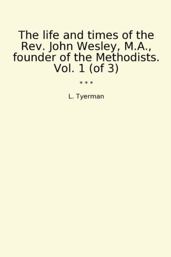 The life and times of the Rev. John Wesley, M.A., founder of the Methodists. Vol. 1 (of 3)