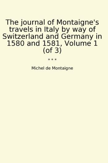 The journal of Montaigne's travels in Italy by way of Switzerland and Germany in 1580 and 1581, Volume 1 (of 3)