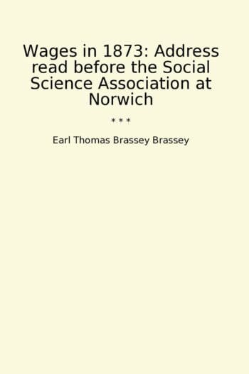 Wages in 1873: Address read before the Social Science Association at Norwich