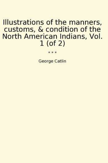 Illustrations of the manners, customs, & condition of the North American Indians, Vol. 1 (of 2)