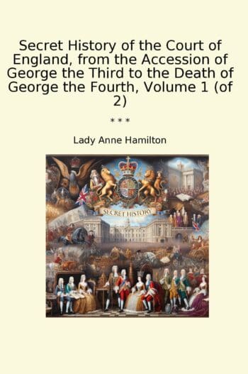 Secret History of the Court of England, from the Accession of George the Third to the Death of George the Fourth, Volume 1 (of 2)