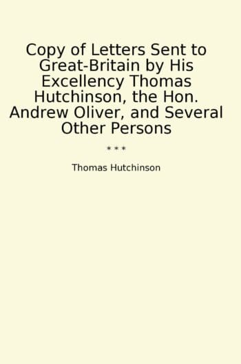 Copy of Letters Sent to Great-Britain by His Excellency Thomas Hutchinson, the Hon. Andrew Oliver, and Several Other Persons