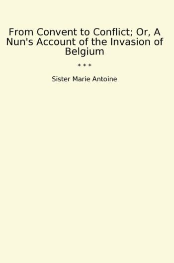From Convent to Conflict; Or, A Nun's Account of the Invasion of Belgium
