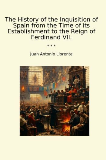 The History of the Inquisition of Spain from the Time of its Establishment to the Reign of Ferdinand VII.