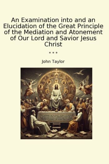 An Examination into and an Elucidation of the Great Principle of the Mediation and Atonement of Our Lord and Savior Jesus Christ