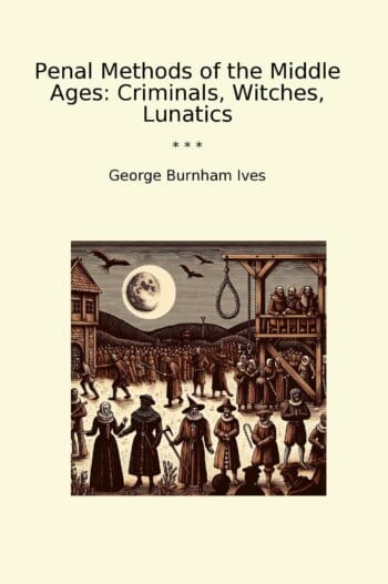 Penal Methods of the Middle Ages: Criminals, Witches, Lunatics