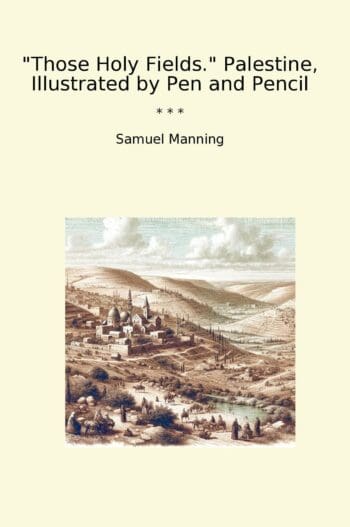 Those Holy Fields. Palestine, Illustrated by Pen and Pencil