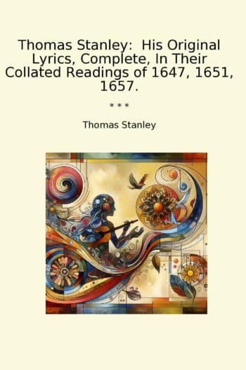 Thomas Stanley: His Original Lyrics, Complete, In Their Collated Readings of 1647, 1651, 1657.