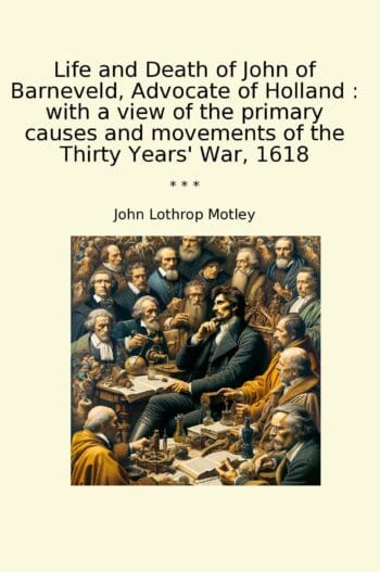 Life and Death of John of Barneveld, Advocate of Holland : with a view of the primary causes and movements of the Thirty Years' War, 1618
