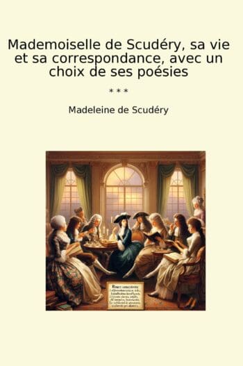 Mademoiselle de Scudéry, sa vie et sa correspondance, avec un choix de ses poésies