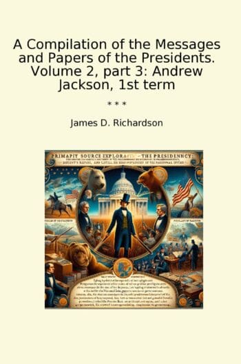 A Compilation of the Messages and Papers of the Presidents. Volume 2, part 3: Andrew Jackson, 1st term