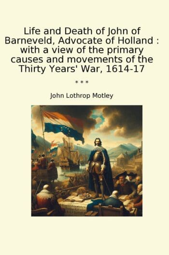 Life and Death of John of Barneveld, Advocate of Holland : with a view of the primary causes and movements of the Thirty Years' War, 1614-17