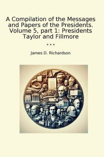 A Compilation of the Messages and Papers of the Presidents. Volume 5, part 1: Presidents Taylor and Fillmore