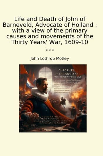 Life and Death of John of Barneveld, Advocate of Holland : with a view of the primary causes and movements of the Thirty Years' War, 1609-10