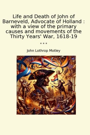 Life and Death of John of Barneveld, Advocate of Holland : with a view of the primary causes and movements of the Thirty Years' War, 1618-19