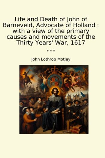 Life and Death of John of Barneveld, Advocate of Holland : with a view of the primary causes and movements of the Thirty Years' War, 1617