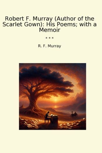 Robert F. Murray (Author of the Scarlet Gown): His Poems; with a Memoir
