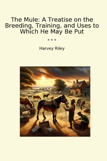 The Mule: A Treatise on the Breeding, Training, and Uses to Which He May Be Put