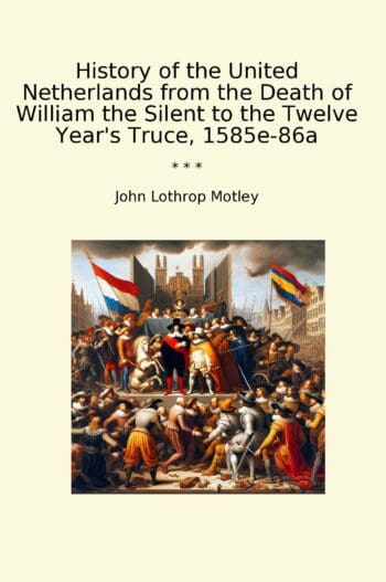 History of the United Netherlands from the Death of William the Silent to the Twelve Year's Truce, 1585e-86a