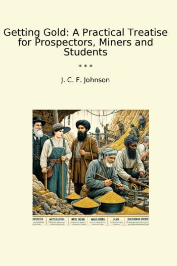 Getting Gold: A Practical Treatise for Prospectors, Miners and Students
