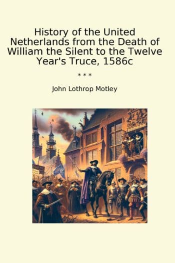History of the United Netherlands from the Death of William the Silent to the Twelve Year's Truce, 1586c