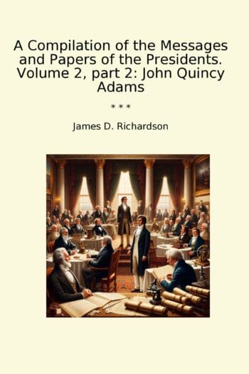 A Compilation of the Messages and Papers of the Presidents. Volume 2, part 2: John Quincy Adams