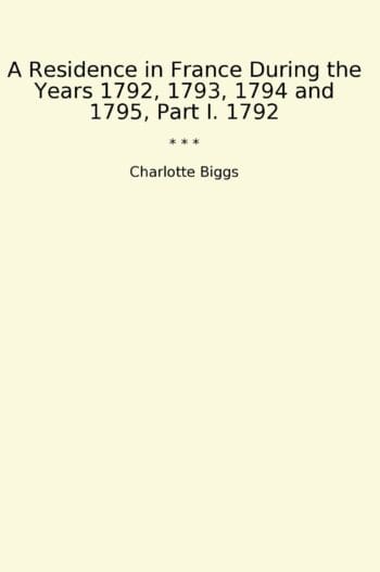 A Residence in France During the Years 1792, 1793, 1794 and 1795, Part I. 1792