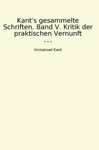 Kant's gesammelte Schriften. Band V. Kritik der praktischen Vernunft