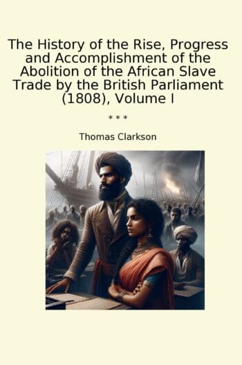 The History of the Rise, Progress and Accomplishment of the Abolition of the African Slave Trade by the British Parliament (1808), Volume I