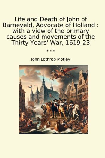 Life and Death of John of Barneveld, Advocate of Holland : with a view of the primary causes and movements of the Thirty Years' War, 1619-23