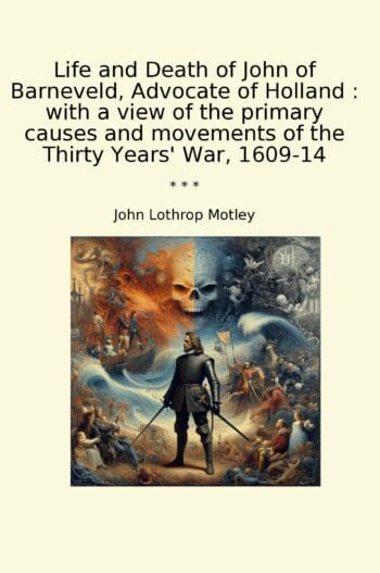 Life and Death of John of Barneveld, Advocate of Holland : with a view of the primary causes and movements of the Thirty Years' War, 1609-14