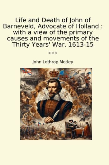 Life and Death of John of Barneveld, Advocate of Holland : with a view of the primary causes and movements of the Thirty Years' War, 1613-15