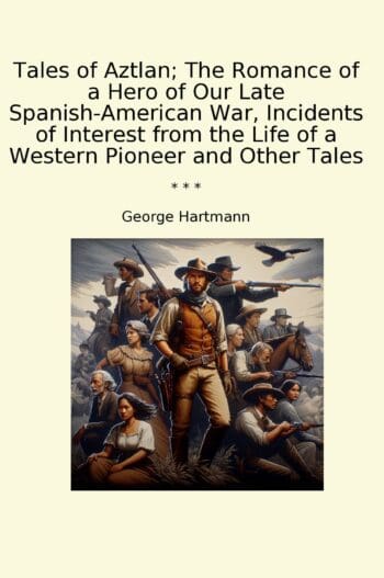 Tales of Aztlan; The Romance of a Hero of Our Late Spanish-American War, Incidents of Interest from the Life of a Western Pioneer and Other Tales