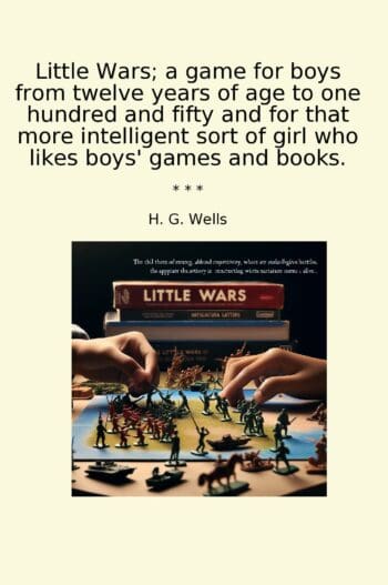 Little Wars; a game for boys from twelve years of age to one hundred and fifty and for that more intelligent sort of girl who likes boys' games and books.