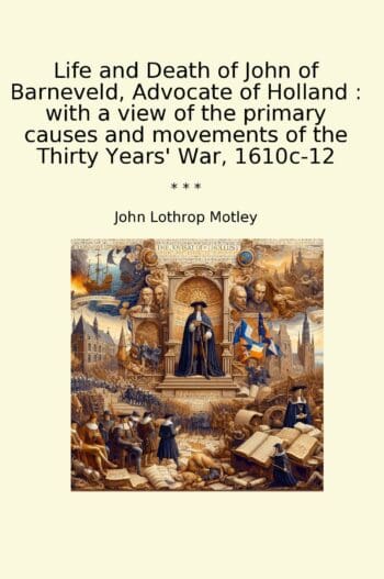 Life and Death of John of Barneveld, Advocate of Holland : with a view of the primary causes and movements of the Thirty Years' War, 1610c-12