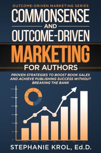 Commonsense and Outcome-Driven Marketing for Authors: Proven Strategies to Boost Book Sales and Achieve Publishing Success without Breaking the Bank