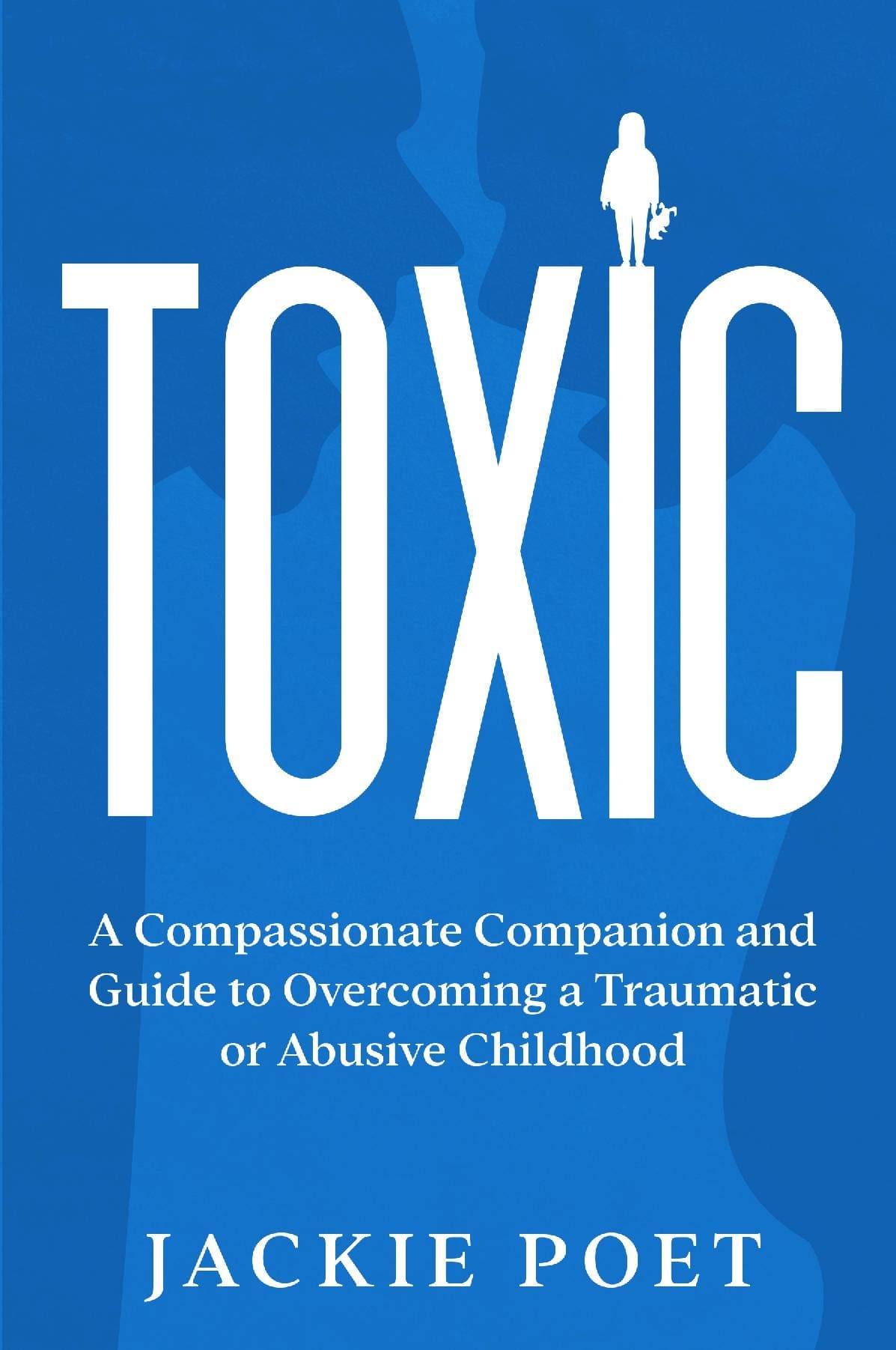 Toxic: A Compassionate Companion and Guide to Overcoming a Traumatic or Abusive Childhood