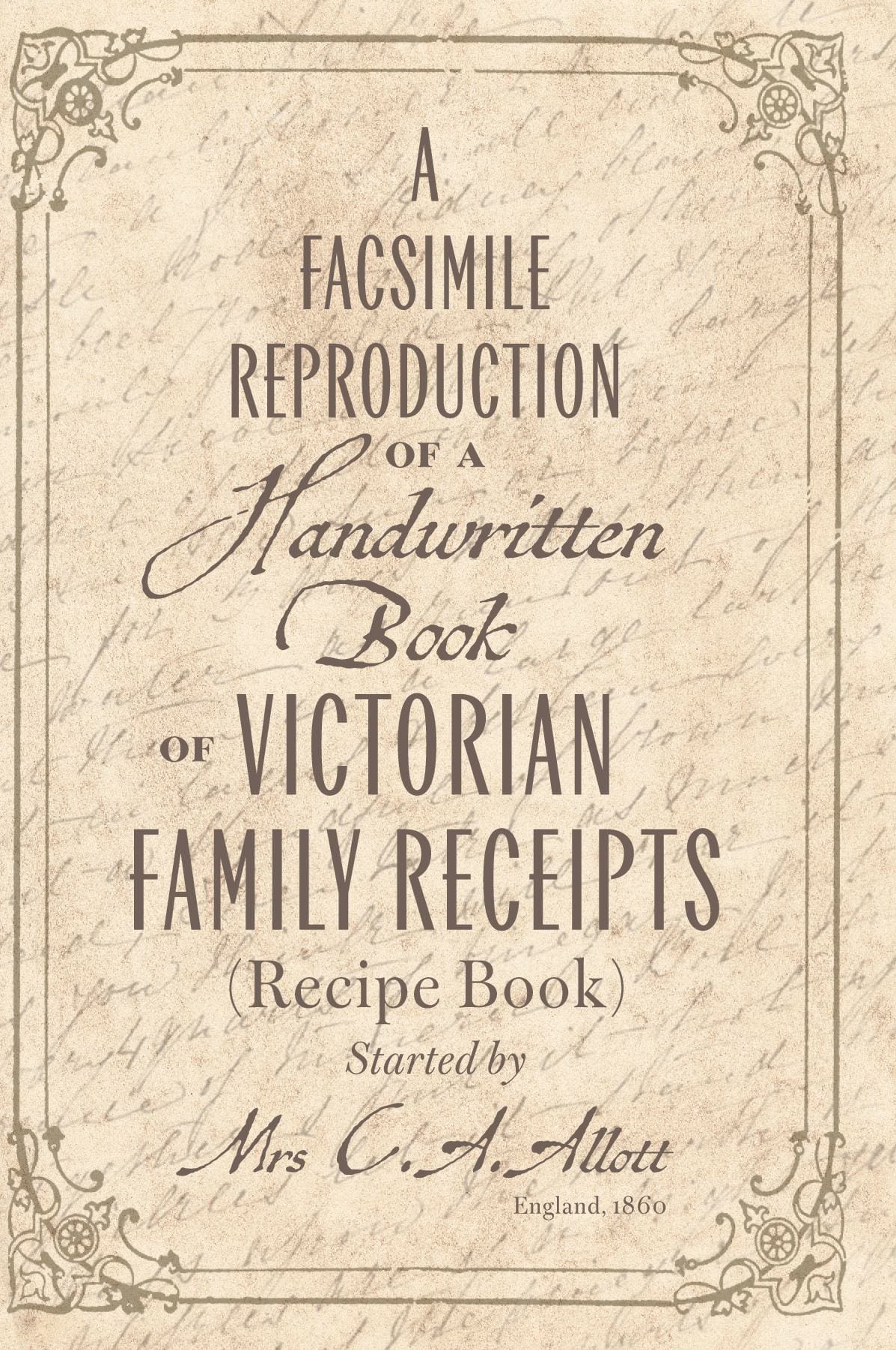 A facsimile reproduction of a Victorian Recipe Book: A Handwritten Book of Family Receipts started by Mrs C. A. Allott of Sheffield, (England), 1860