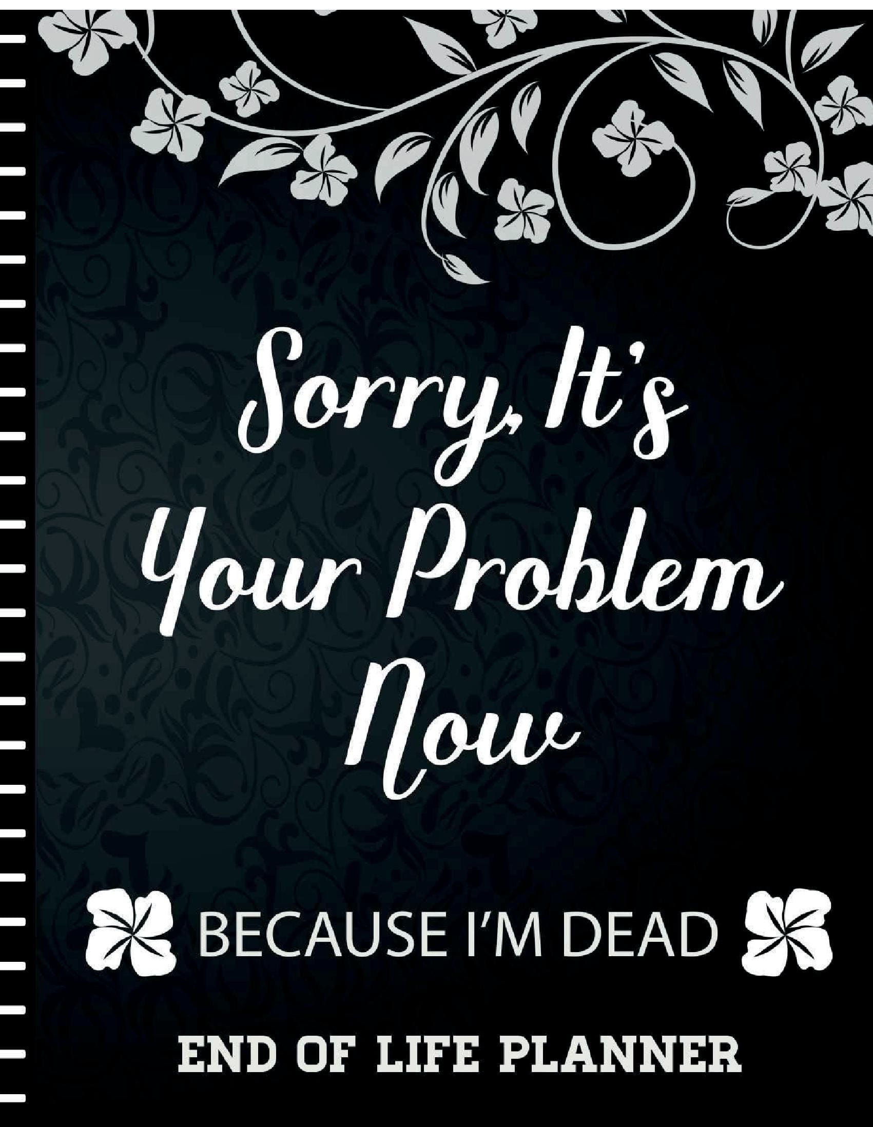 Sorry It's Your Problem Now, Because I'm Dead: End of Life Planner that Includes A Complete Record of My Accounts, Heirlooms and More